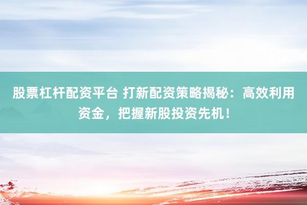 股票杠杆配资平台 打新配资策略揭秘：高效利用资金，把握新股投资先机！