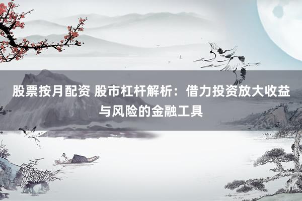 股票按月配资 股市杠杆解析：借力投资放大收益与风险的金融工具