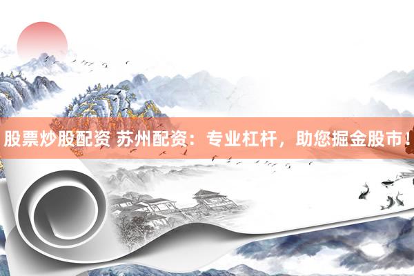 股票炒股配资 苏州配资：专业杠杆，助您掘金股市！