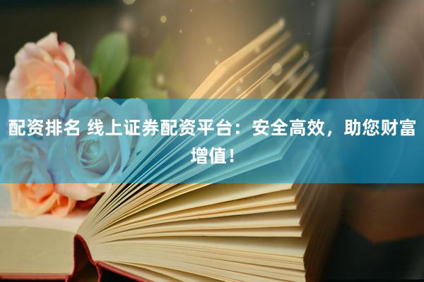 配资排名 线上证券配资平台：安全高效，助您财富增值！