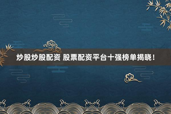 炒股炒股配资 股票配资平台十强榜单揭晓！