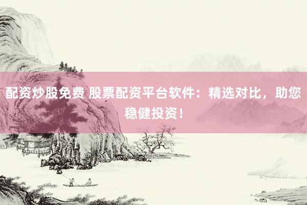 配资炒股免费 股票配资平台软件：精选对比，助您稳健投资！