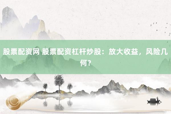股票配资网 股票配资杠杆炒股：放大收益，风险几何？