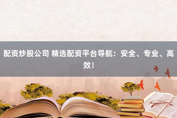 配资炒股公司 精选配资平台导航：安全、专业、高效！