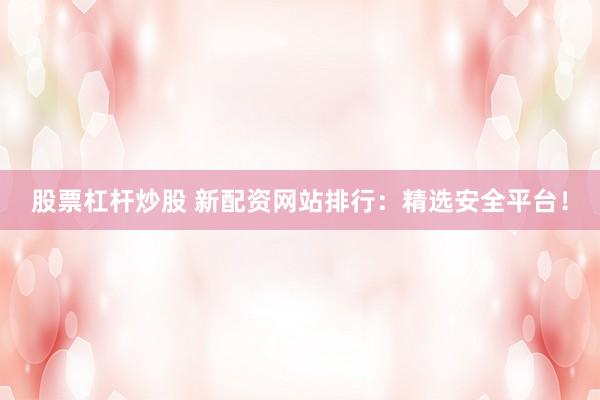 股票杠杆炒股 新配资网站排行：精选安全平台！