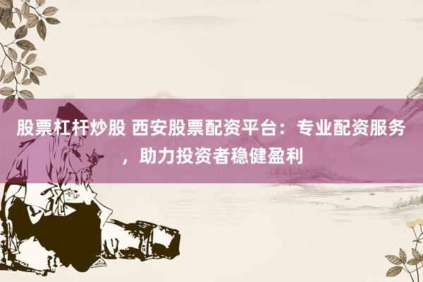 股票杠杆炒股 西安股票配资平台：专业配资服务，助力投资者稳健盈利