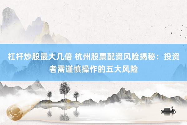 杠杆炒股最大几倍 杭州股票配资风险揭秘：投资者需谨慎操作的五大风险
