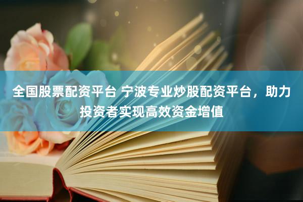 全国股票配资平台 宁波专业炒股配资平台，助力投资者实现高效资金增值