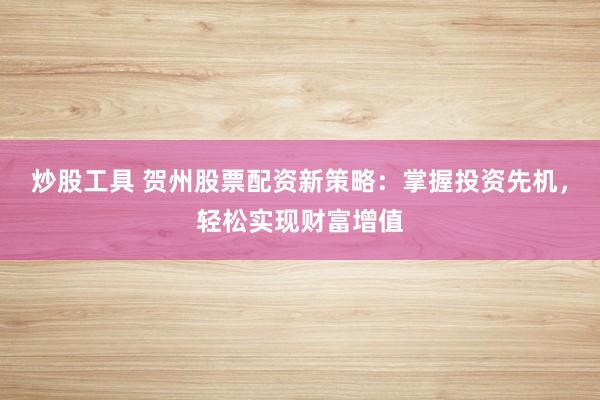 炒股工具 贺州股票配资新策略：掌握投资先机，轻松实现财富增值