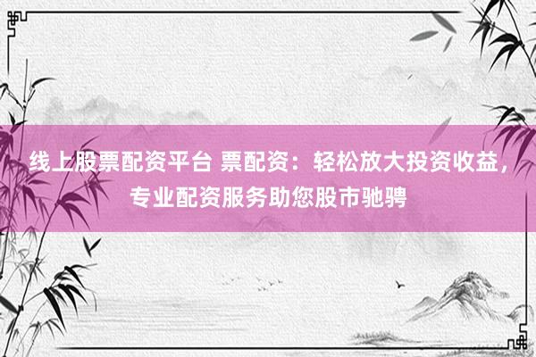 线上股票配资平台 票配资：轻松放大投资收益，专业配资服务助您股市驰骋
