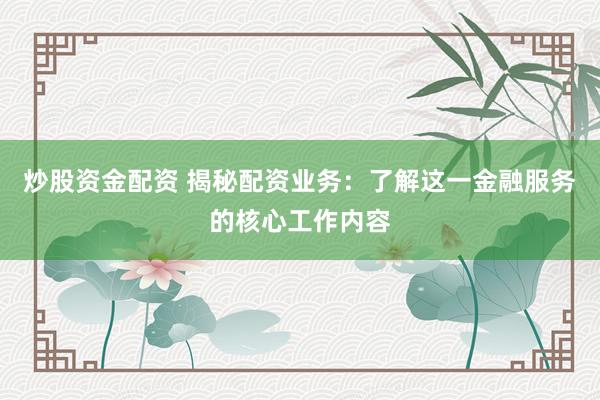 炒股资金配资 揭秘配资业务：了解这一金融服务的核心工作内容