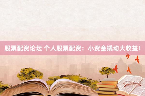 股票配资论坛 个人股票配资：小资金撬动大收益！