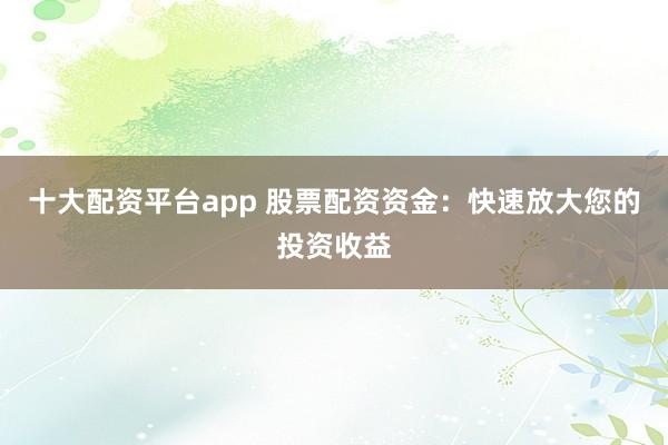 十大配资平台app 股票配资资金：快速放大您的投资收益