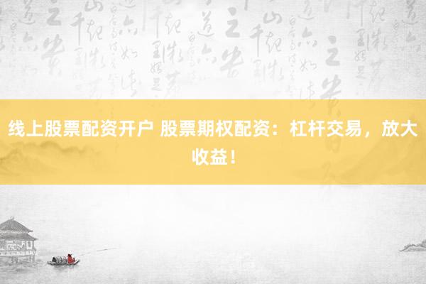 线上股票配资开户 股票期权配资：杠杆交易，放大收益！