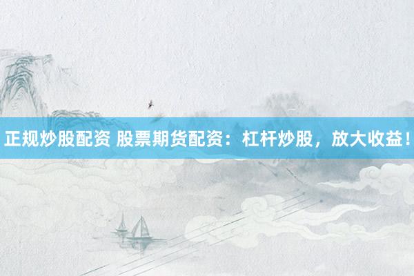 正规炒股配资 股票期货配资：杠杆炒股，放大收益！