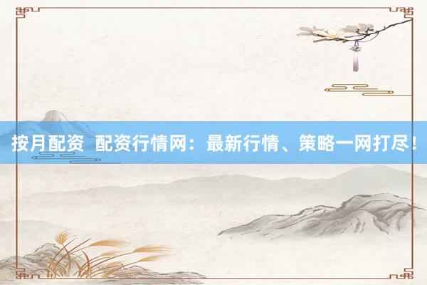 按月配资  配资行情网：最新行情、策略一网打尽！
