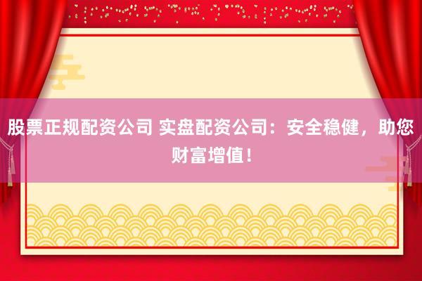 股票正规配资公司 实盘配资公司：安全稳健，助您财富增值！