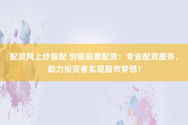 配资网上炒股配 创银股票配资：专业配资服务，助力投资者实现股市梦想！