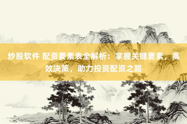 炒股软件 配资要素表全解析：掌握关键要素，高效决策，助力投资配资之路