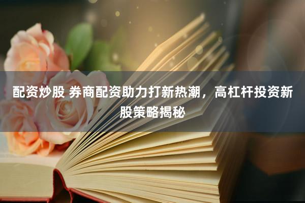 配资炒股 券商配资助力打新热潮，高杠杆投资新股策略揭秘