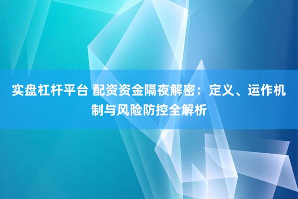 实盘杠杆平台 配资资金隔夜解密：定义、运作机制与风险防控全解析