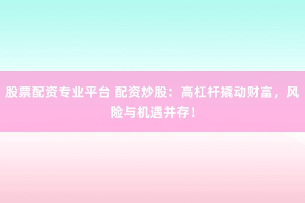 股票配资专业平台 配资炒股：高杠杆撬动财富，风险与机遇并存！