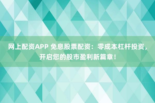 网上配资APP 免息股票配资：零成本杠杆投资，开启您的股市盈利新篇章！