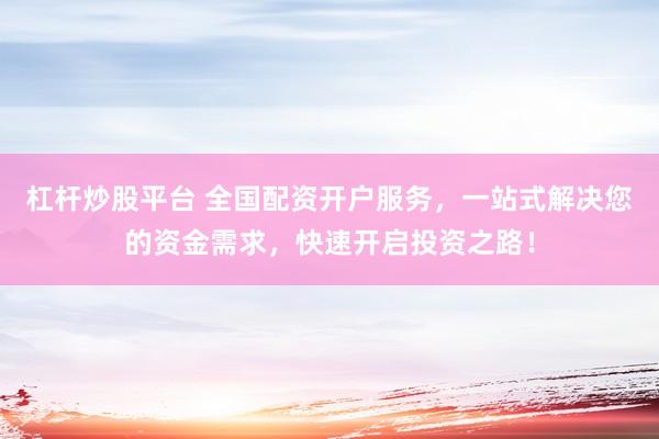 杠杆炒股平台 全国配资开户服务，一站式解决您的资金需求，快速开启投资之路！