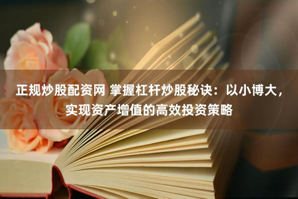 正规炒股配资网 掌握杠杆炒股秘诀：以小博大，实现资产增值的高效投资策略