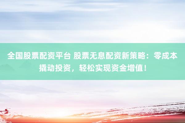 全国股票配资平台 股票无息配资新策略：零成本撬动投资，轻松实现资金增值！