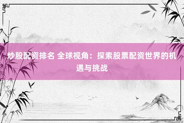 炒股配资排名 全球视角：探索股票配资世界的机遇与挑战