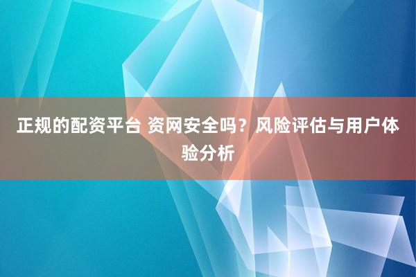 正规的配资平台 资网安全吗？风险评估与用户体验分析