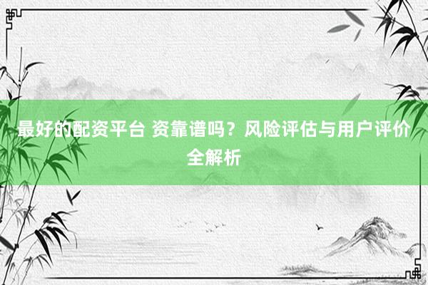 最好的配资平台 资靠谱吗？风险评估与用户评价全解析