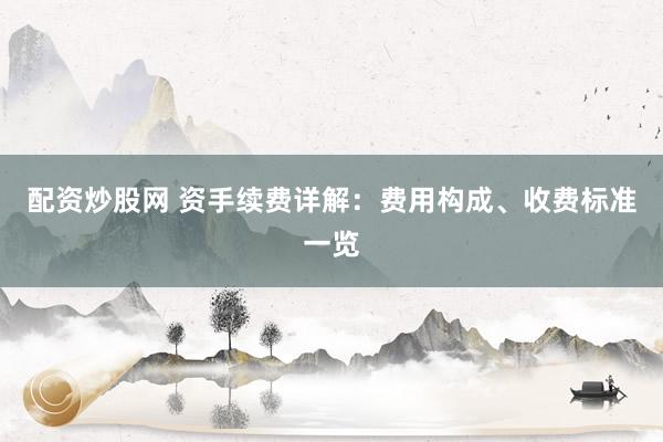 配资炒股网 资手续费详解：费用构成、收费标准一览