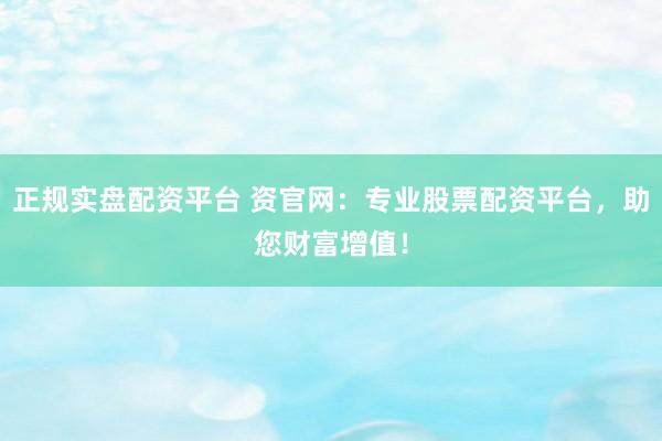 正规实盘配资平台 资官网：专业股票配资平台，助您财富增值！