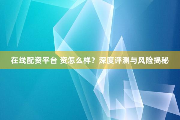 在线配资平台 资怎么样？深度评测与风险揭秘