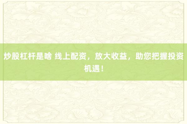 炒股杠杆是啥 线上配资，放大收益，助您把握投资机遇！