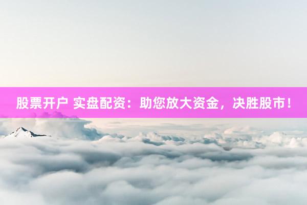 股票开户 实盘配资：助您放大资金，决胜股市！