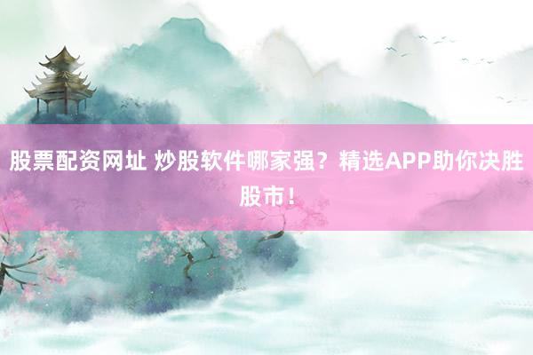 股票配资网址 炒股软件哪家强？精选APP助你决胜股市！