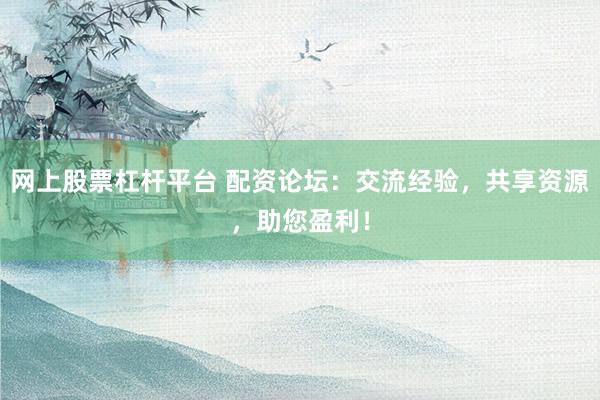 网上股票杠杆平台 配资论坛：交流经验，共享资源，助您盈利！