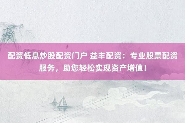 配资低息炒股配资门户 益丰配资：专业股票配资服务，助您轻松实现资产增值！