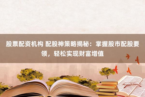 股票配资机构 配股神策略揭秘：掌握股市配股要领，轻松实现财富增值