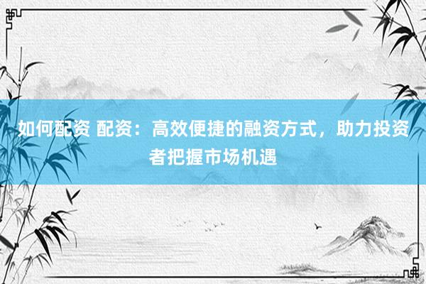 如何配资 配资：高效便捷的融资方式，助力投资者把握市场机遇