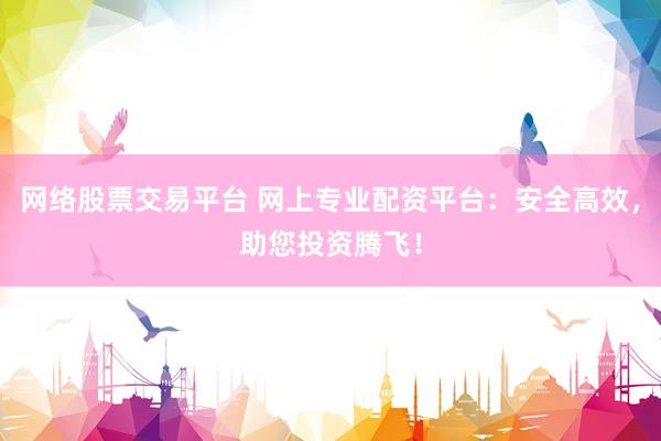 网络股票交易平台 网上专业配资平台：安全高效，助您投资腾飞！