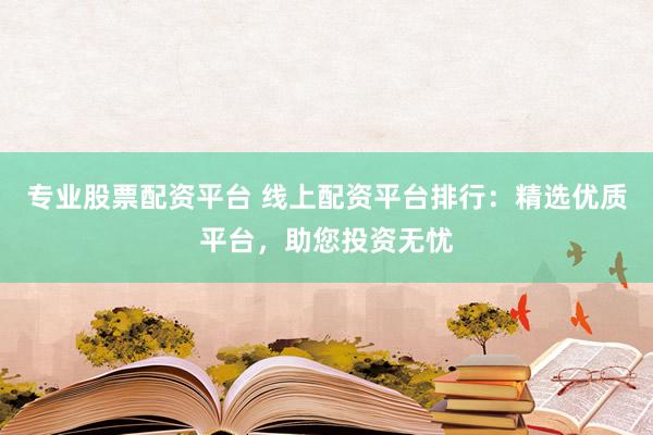 专业股票配资平台 线上配资平台排行：精选优质平台，助您投资无忧