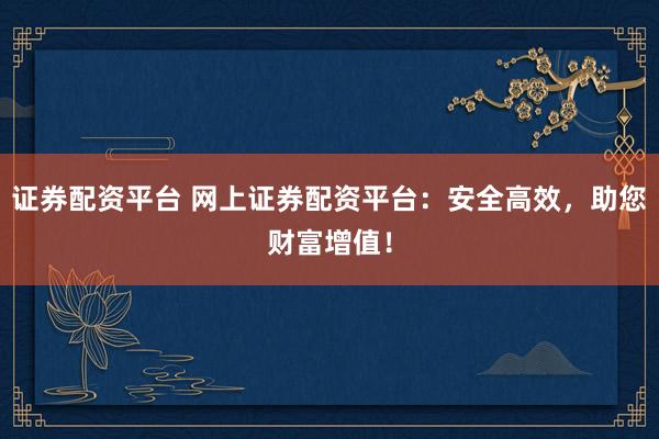 证券配资平台 网上证券配资平台：安全高效，助您财富增值！