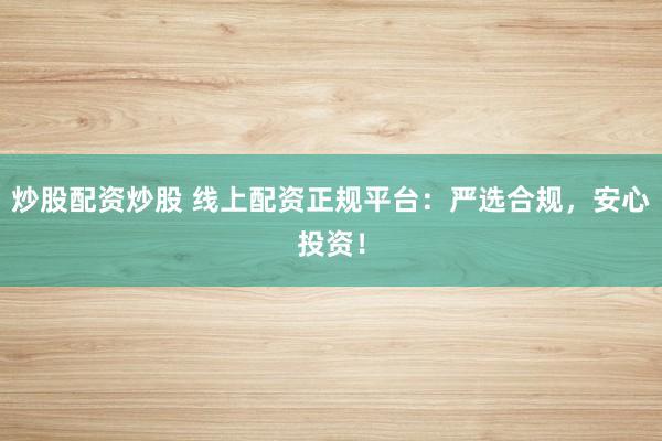 炒股配资炒股 线上配资正规平台：严选合规，安心投资！