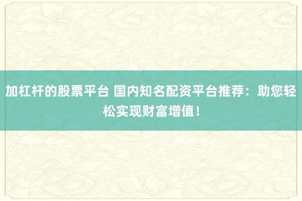 加杠杆的股票平台 国内知名配资平台推荐：助您轻松实现财富增值！