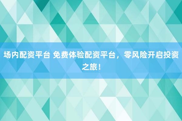 场内配资平台 免费体验配资平台，零风险开启投资之旅！
