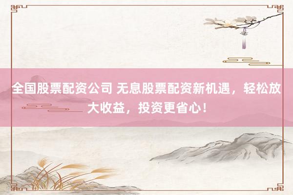 全国股票配资公司 无息股票配资新机遇，轻松放大收益，投资更省心！
